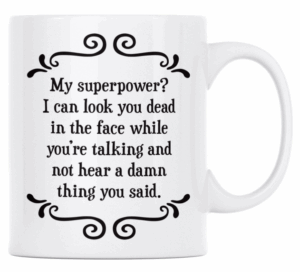 My superpower? I can look you dead in the face while you're talking and not hear a damn thing you said.- MUG
