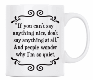 If you can't say anything nice, don't say anything at all. And people wonder why I'm so quiet- MUG