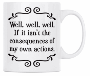 Well, well, well If it isn't the consequences of my own actions - MUG