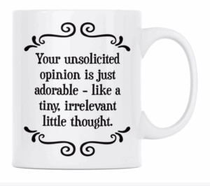 Your unsolicited opinion is just adorable- like a tiny, irrelevant little thought. - MUG