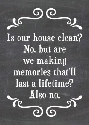 Is our house clean? No, but we are making memories that'll last a lifetime. Also no.-MAGNET