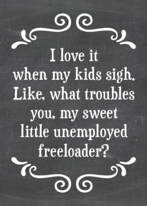 I love it when my kids sigh. Like, what troubles you, my sweet little unemployed freeloader? -MAGNET