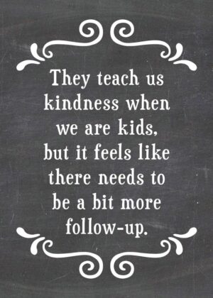 They teach us kindness when we are kids, but it feels like there needs to be a bit more follow-up.-MAGNET