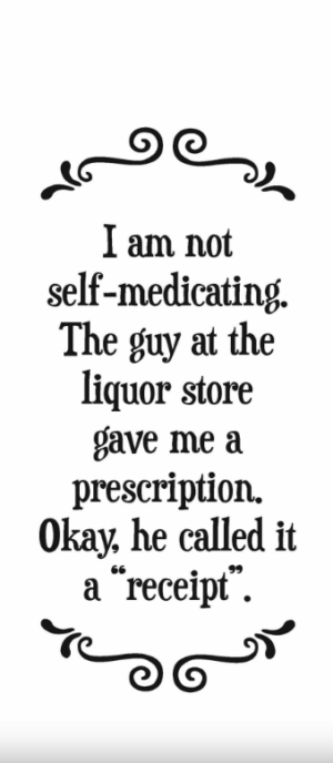 I am not self-medicating, The guy at the liquor store gave me a prescription...  - Tea Towel