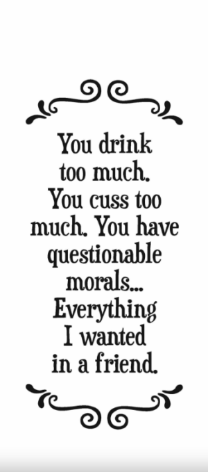 You drink too much; you cuss too much. You have questionable morals... - Tea Towel