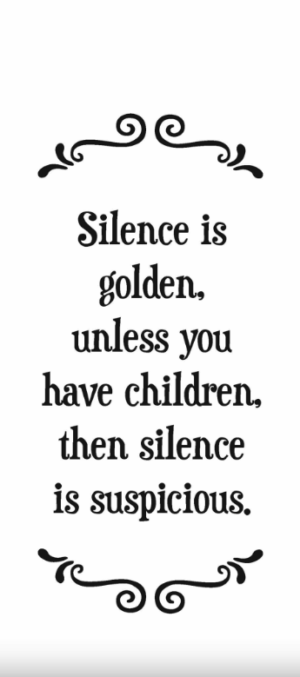 Silence is golden, unless you have children, then silence is suspicious- Tea Towel