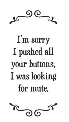 I'm sorry I pushed all of your buttons; I was looking for mute. - Tea Towel