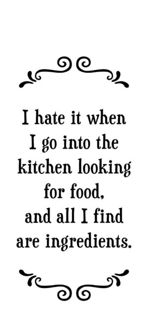 I hate it when I go into the kitchen looking for food, and all I find are ingredients.- Tea Towel